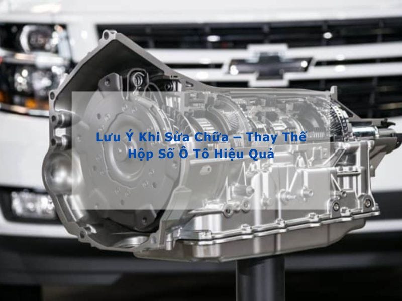 lưu ý sửa chữa/ thay mới hộp số ô tô