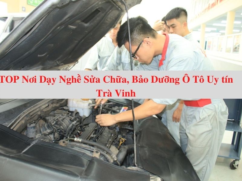Top 7 Nơi Dạy Nghề Sửa Chữa, Bảo Dưỡng Ô Tô Trà Vinh Tốt