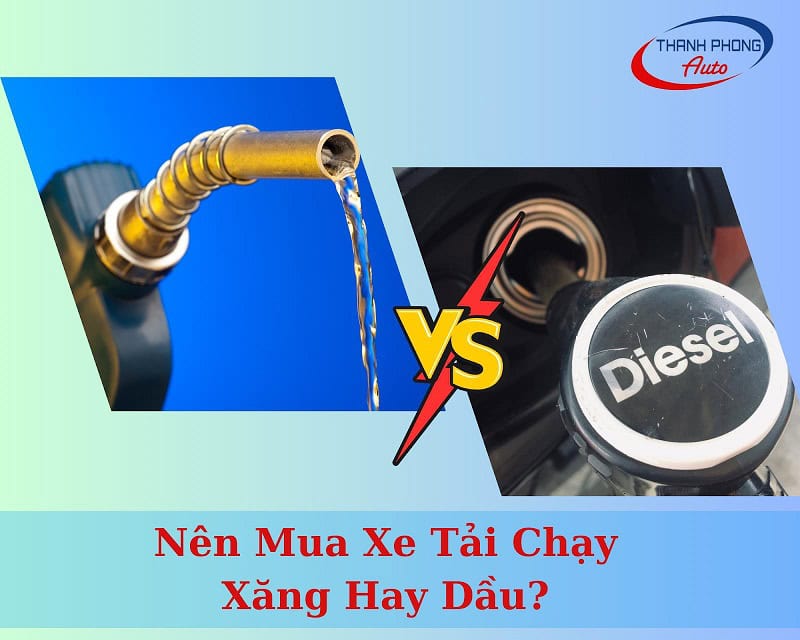 nên mua xe tải chạy xăng hay dầu