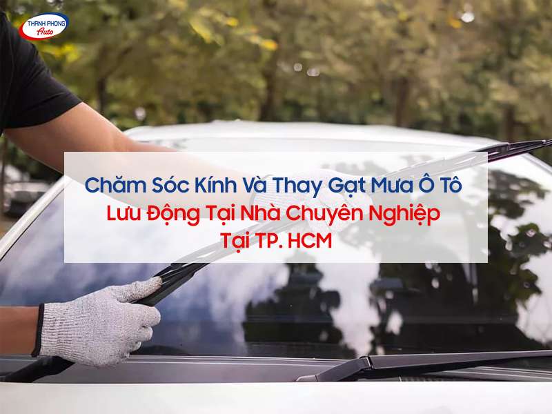 Chăm sóc kính và thay gạt mưa ô tô lưu động tại nhà