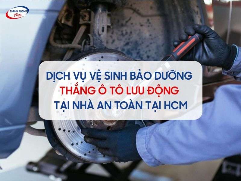 Dịch vụ vệ sinh bảo dưỡng thắng ô tô lưu động tại nhà