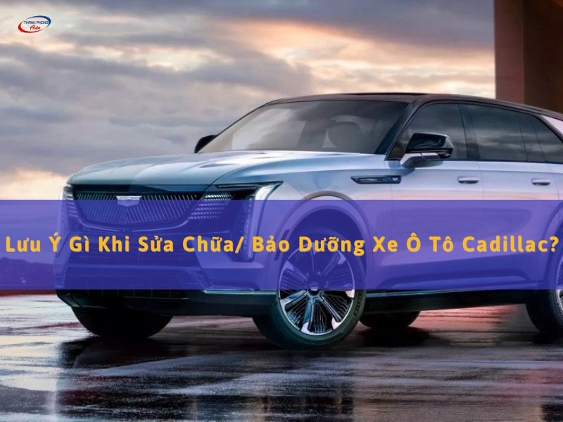 lưu ý khi sửa, bảo dưỡng xe ô tô cadillac