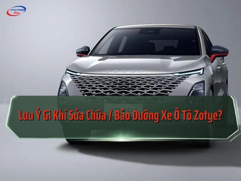 lưu ý sửa, bảo dưỡng ô tô Zotye