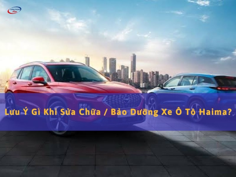 lưu ý gì khi sửa bảo dưỡng xe ô tô haima